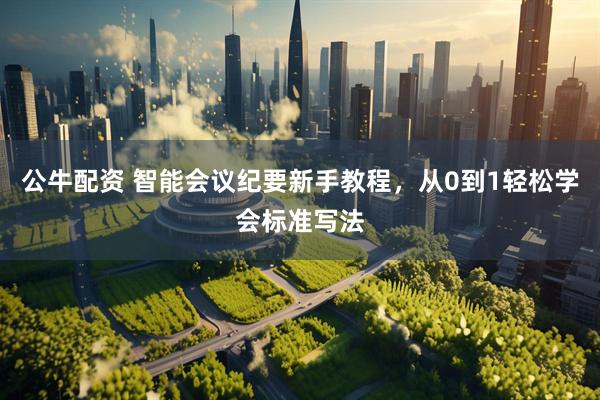 公牛配资 智能会议纪要新手教程，从0到1轻松学会标准写法