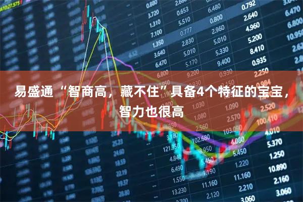 易盛通 “智商高，藏不住”具备4个特征的宝宝，智力也很高