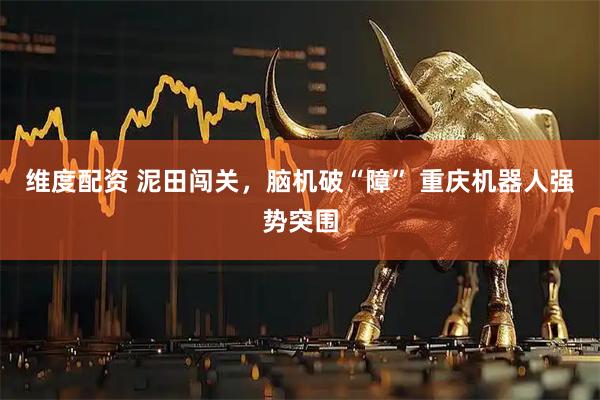 维度配资 泥田闯关，脑机破“障” 重庆机器人强势突围