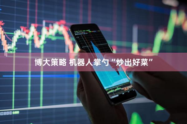 博大策略 机器人掌勺“炒出好菜”