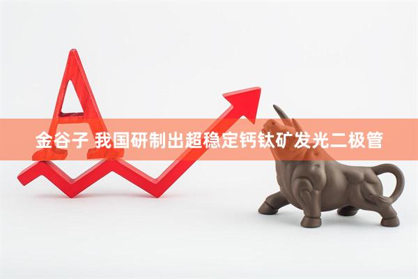 金谷子 我国研制出超稳定钙钛矿发光二极管