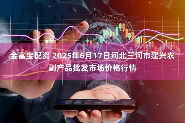 金富宝配资 2025年6月17日河北三河市建兴农副产品批发市场价格行情