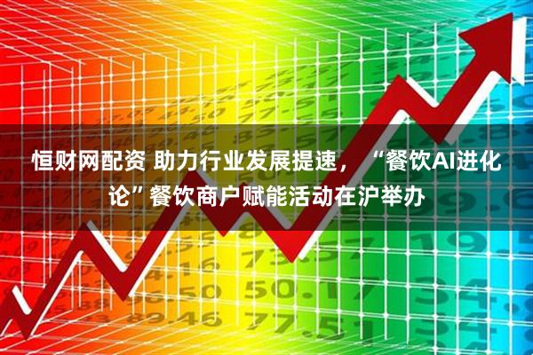 恒财网配资 助力行业发展提速， “餐饮AI进化论”餐饮商户赋能活动在沪举办
