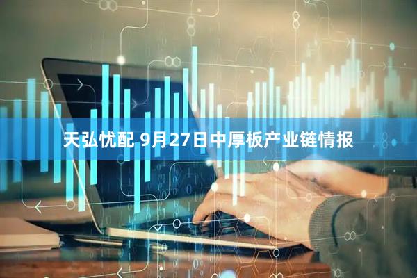 天弘忧配 9月27日中厚板产业链情报