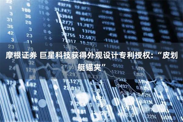 摩根证券 巨星科技获得外观设计专利授权: “皮划艇锚夹”