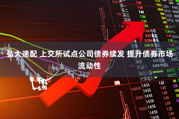 弘大速配 上交所试点公司债券续发 提升债券市场流动性