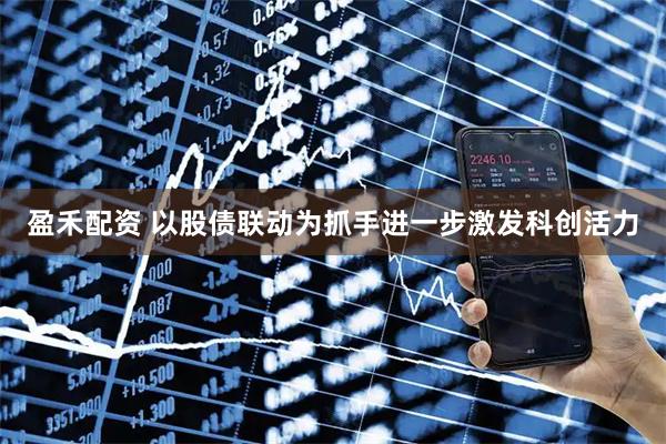 盈禾配资 以股债联动为抓手进一步激发科创活力