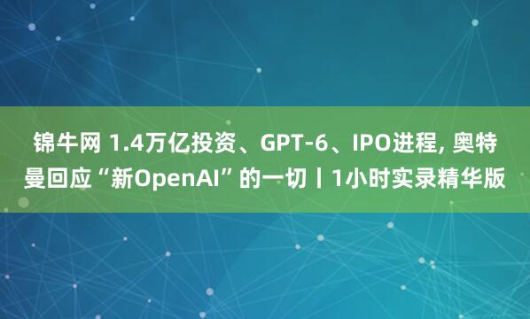 锦牛网 1.4万亿投资、GPT-6、IPO进程, 奥特曼回应“新OpenAI”的一切丨1小时实录精华版