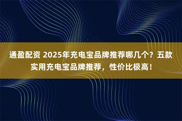 通盈配资 2025年充电宝品牌推荐哪几个?五款实用充电宝品牌推荐,性价比极高!