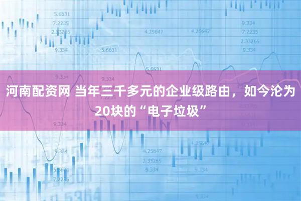 河南配资网 当年三千多元的企业级路由，如今沦为20块的“电子垃圾”