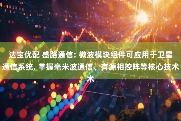 达宝优配 盛路通信: 微波模块组件可应用于卫星通信系统, 掌握毫米波通信、有源相控阵等核心技术