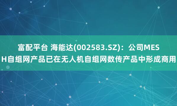 富配平台 海能达(002583.SZ)：公司MESH自组网产品已在无人机自组网数传产品中形成商用