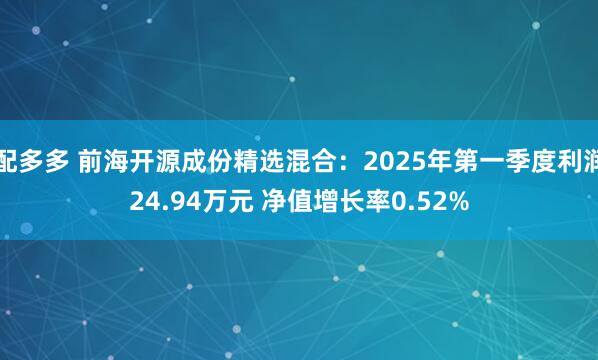 配多多 前海开源成份精选混合：2025年第一季度利润24.94万元 净值增长率0.52%