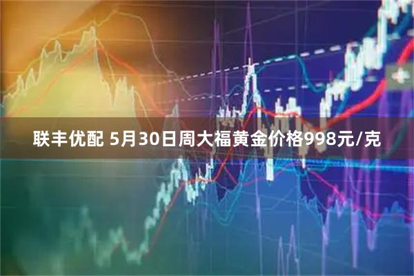 联丰优配 5月30日周大福黄金价格998元/克