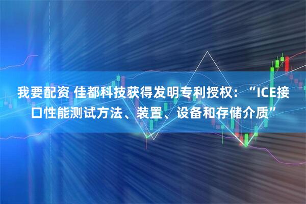 我要配资 佳都科技获得发明专利授权：“ICE接口性能测试方法、装置、设备和存储介质”