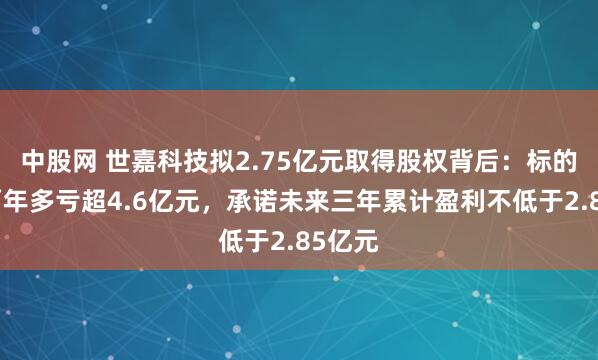 中股网 世嘉科技拟2.75亿元取得股权背后：标的公司两年多亏超4.6亿元，承诺未来三年累计盈利不低于2.85亿元