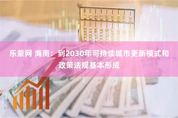 乐蒙网 海南：到2030年可持续城市更新模式和政策法规基本形成