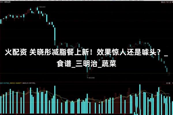 火配资 关晓彤减脂餐上新！效果惊人还是噱头？_食谱_三明治_蔬菜