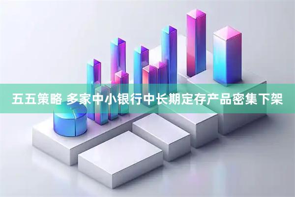 五五策略 多家中小银行中长期定存产品密集下架