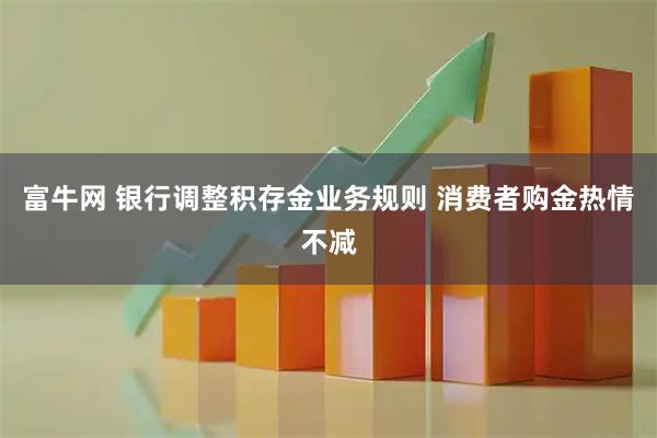 富牛网 银行调整积存金业务规则 消费者购金热情不减