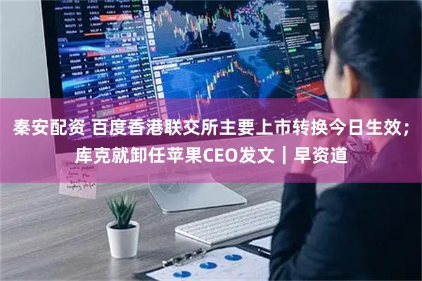 秦安配资 百度香港联交所主要上市转换今日生效;库克就卸任苹果CEO发文|早资道