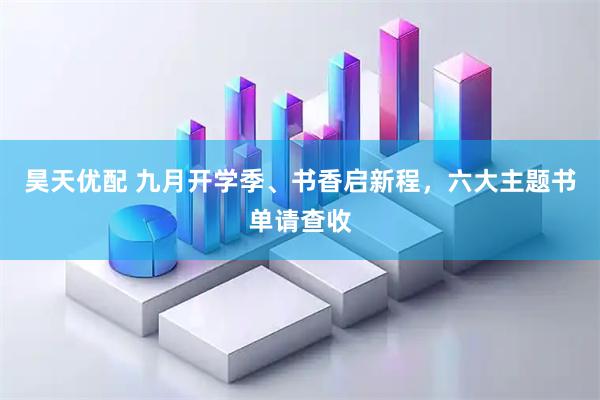 昊天优配 九月开学季、书香启新程,六大主题书单请查收